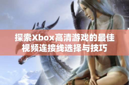 探索Xbox高清游戏的最佳视频连接线选择与技巧