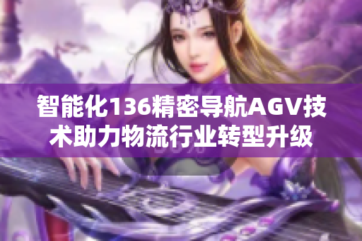 智能化136精密导航AGV技术助力物流行业转型升级