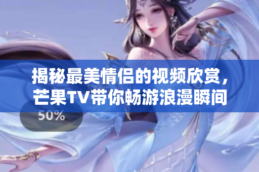 揭秘最美情侣的视频欣赏，芒果TV带你畅游浪漫瞬间