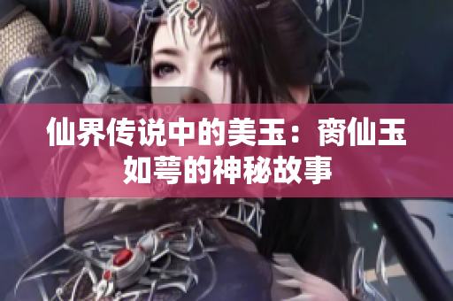 仙界传说中的美玉：脔仙玉如萼的神秘故事