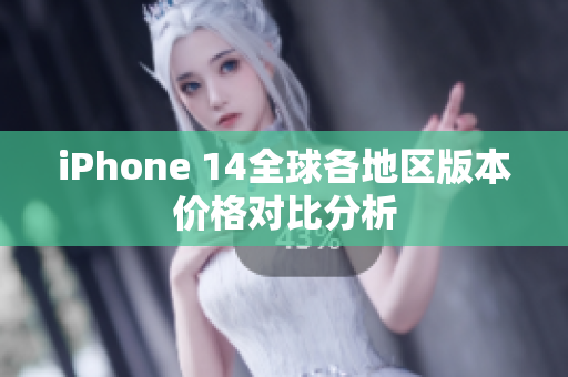 iPhone 14全球各地区版本价格对比分析