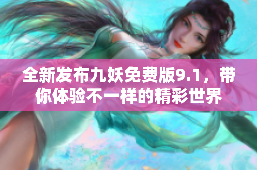 全新发布九妖免费版9.1，带你体验不一样的精彩世界