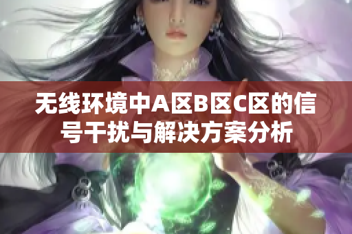 无线环境中A区B区C区的信号干扰与解决方案分析