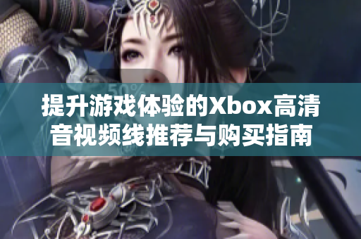 提升游戏体验的Xbox高清音视频线推荐与购买指南