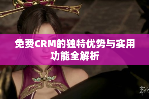 免费CRM的独特优势与实用功能全解析