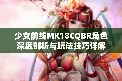 少女前线MK18CQBR角色深度剖析与玩法技巧详解