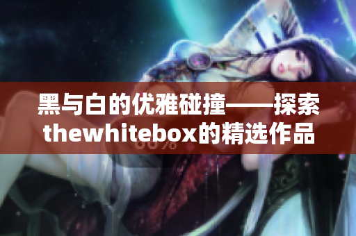 黑与白的优雅碰撞——探索thewhitebox的精选作品