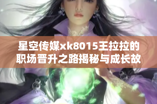 星空传媒xk8015王拉拉的职场晋升之路揭秘与成长故事