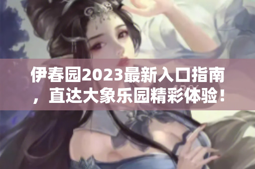 伊春园2023最新入口指南，直达大象乐园精彩体验！