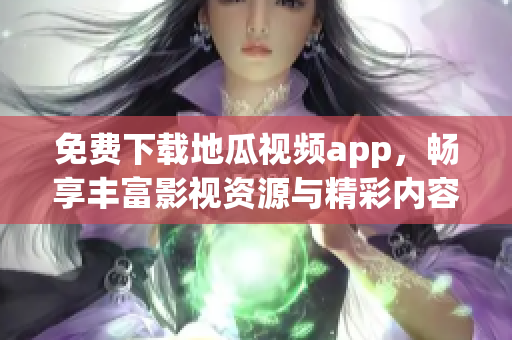 免费下载地瓜视频app，畅享丰富影视资源与精彩内容