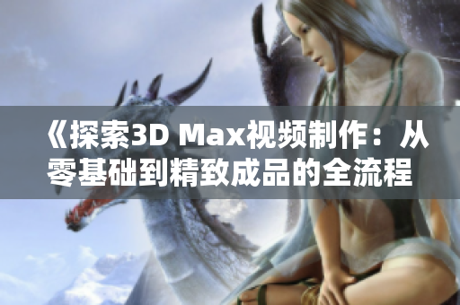 《探索3D Max视频制作：从零基础到精致成品的全流程教程》