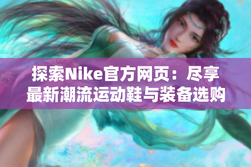 探索Nike官方网页：尽享最新潮流运动鞋与装备选购体验