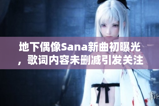 地下偶像Sana新曲初曝光，歌词内容未删减引发关注