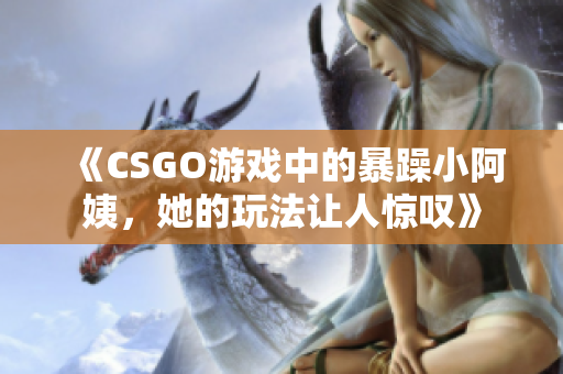 《CSGO游戏中的暴躁小阿姨，她的玩法让人惊叹》