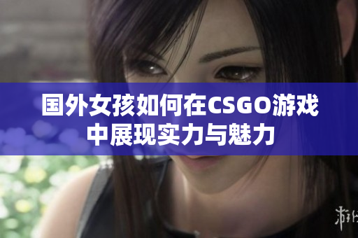 国外女孩如何在CSGO游戏中展现实力与魅力