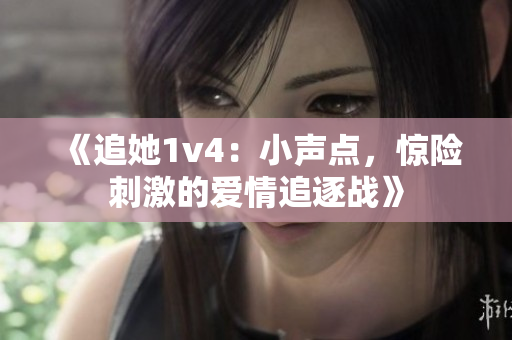 《追她1v4：小声点，惊险刺激的爱情追逐战》