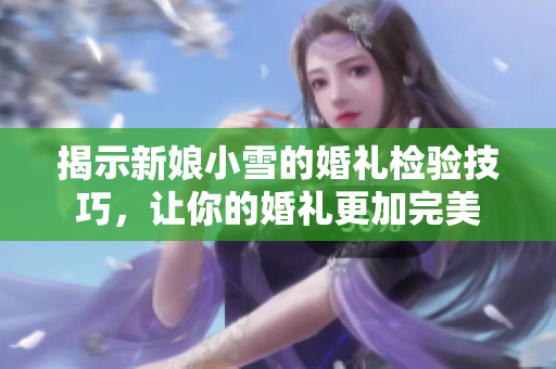 揭示新娘小雪的婚礼检验技巧，让你的婚礼更加完美