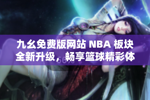 九幺免费版网站 NBA 板块全新升级，畅享篮球精彩体验