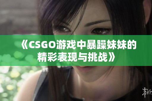 《CSGO游戏中暴躁妹妹的精彩表现与挑战》