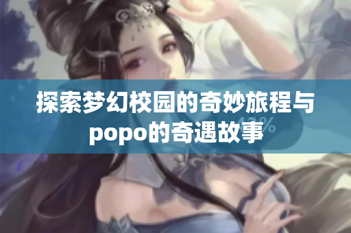 探索梦幻校园的奇妙旅程与popo的奇遇故事