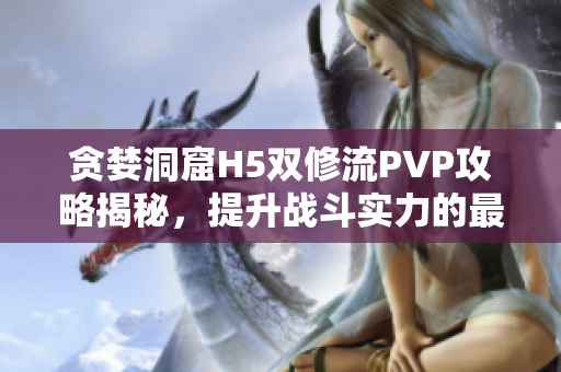 贪婪洞窟H5双修流PVP攻略揭秘，提升战斗实力的最佳策略