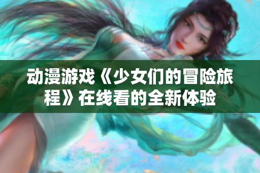 动漫游戏《少女们的冒险旅程》在线看的全新体验