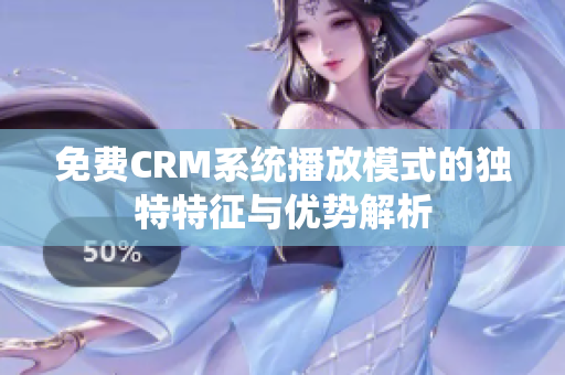 免费CRM系统播放模式的独特特征与优势解析