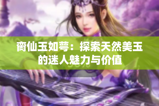 脔仙玉如萼：探索天然美玉的迷人魅力与价值