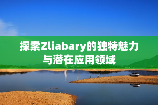 探索Zliabary的独特魅力与潜在应用领域