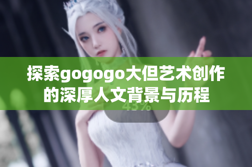 探索gogogo大但艺术创作的深厚人文背景与历程