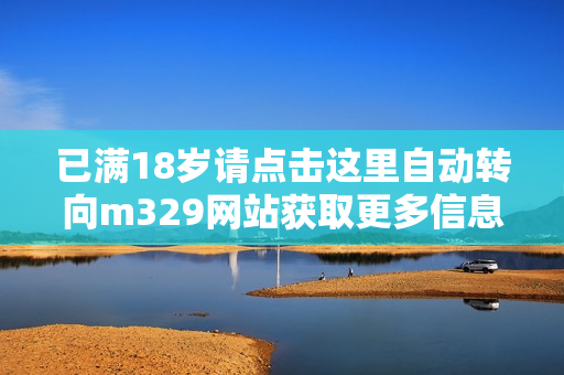 已满18岁请点击这里自动转向m329网站获取更多信息