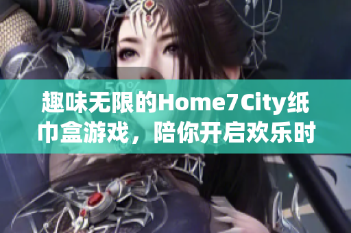 趣味无限的Home7City纸巾盒游戏，陪你开启欢乐时光