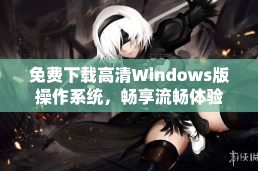 免费下载高清Windows版操作系统，畅享流畅体验