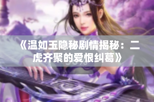 《温如玉隐秘剧情揭秘：二虎齐聚的爱恨纠葛》