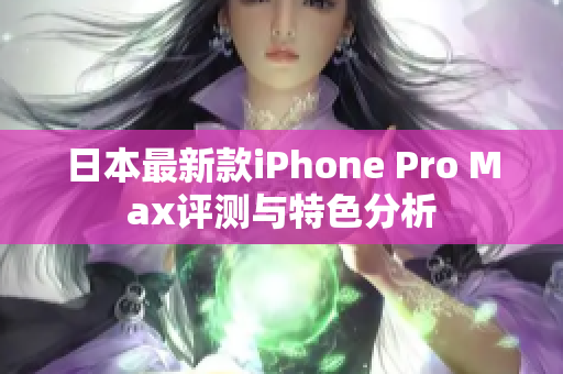 日本最新款iPhone Pro Max评测与特色分析