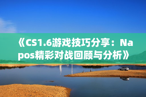 《CS1.6游戏技巧分享：Napos精彩对战回顾与分析》