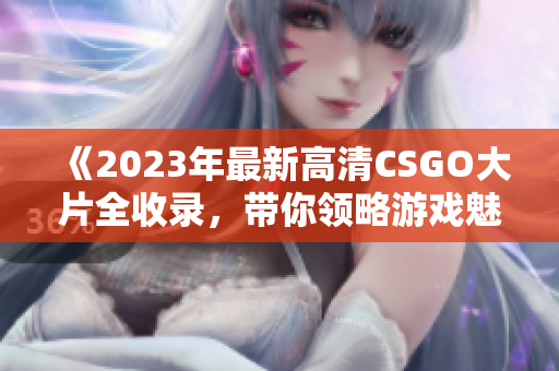 《2023年最新高清CSGO大片全收录，带你领略游戏魅力》