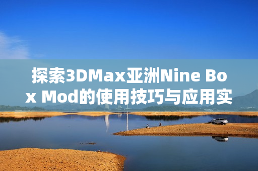 探索3DMax亚洲Nine Box Mod的使用技巧与应用实例