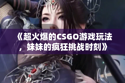 《超火爆的CSGO游戏玩法，妹妹的疯狂挑战时刻》