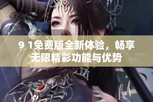 9 1免费版全新体验，畅享无限精彩功能与优势