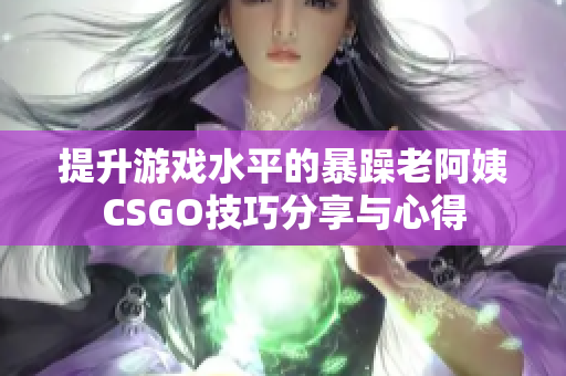 提升游戏水平的暴躁老阿姨CSGO技巧分享与心得