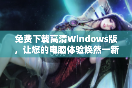 免费下载高清Windows版，让您的电脑体验焕然一新