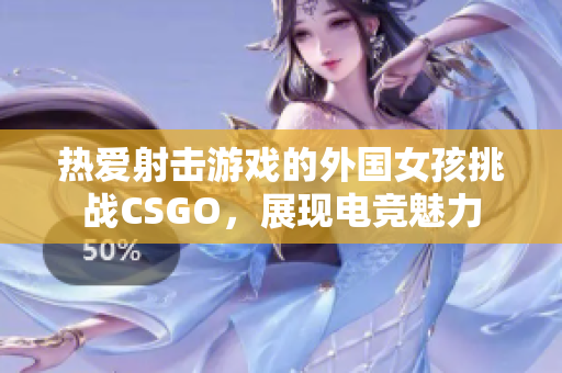 热爱射击游戏的外国女孩挑战CSGO，展现电竞魅力