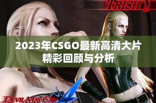 2023年CSGO最新高清大片精彩回顾与分析