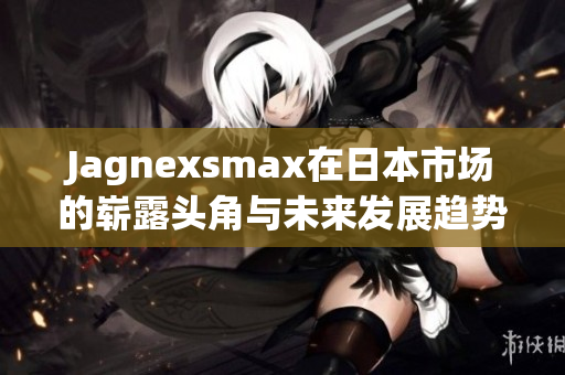 Jagnexsmax在日本市场的崭露头角与未来发展趋势探索