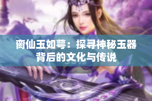 脔仙玉如萼：探寻神秘玉器背后的文化与传说