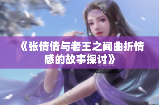 《张倩倩与老王之间曲折情感的故事探讨》