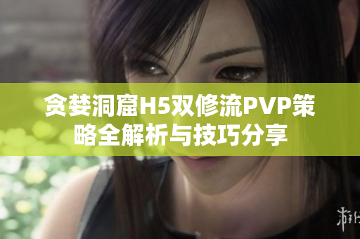 贪婪洞窟H5双修流PVP策略全解析与技巧分享