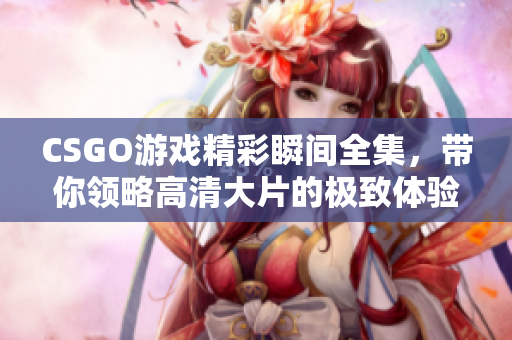 CSGO游戏精彩瞬间全集，带你领略高清大片的极致体验