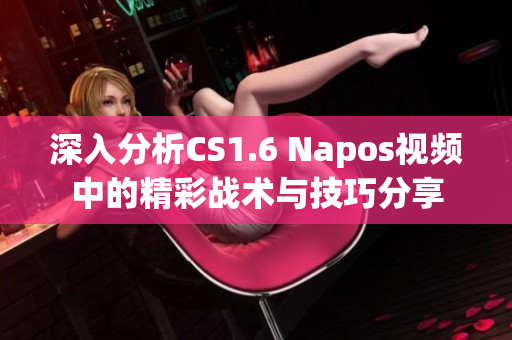 深入分析CS1.6 Napos视频中的精彩战术与技巧分享